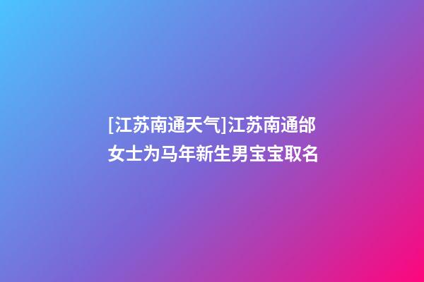 [江苏南通天气]江苏南通邰女士为马年新生男宝宝取名-第1张-公司起名-玄机派
